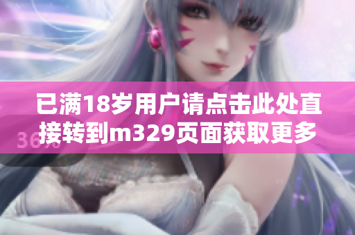已满18岁用户请点击此处直接转到m329页面获取更多信息