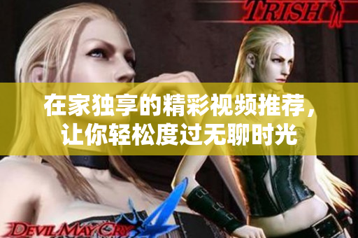 在家独享的精彩视频推荐，让你轻松度过无聊时光