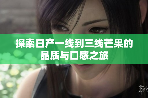 探索日产一线到三线芒果的品质与口感之旅