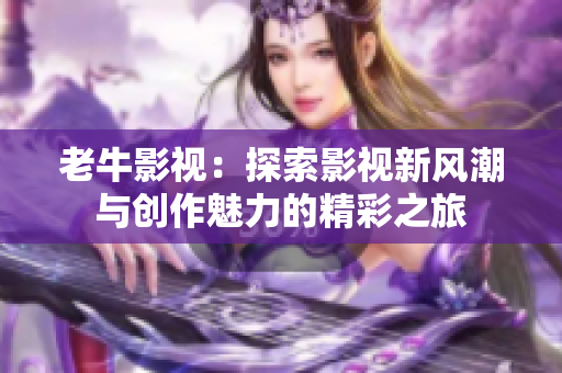 老牛影视：探索影视新风潮与创作魅力的精彩之旅