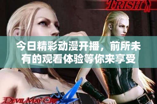 今日精彩动漫开播，前所未有的观看体验等你来享受