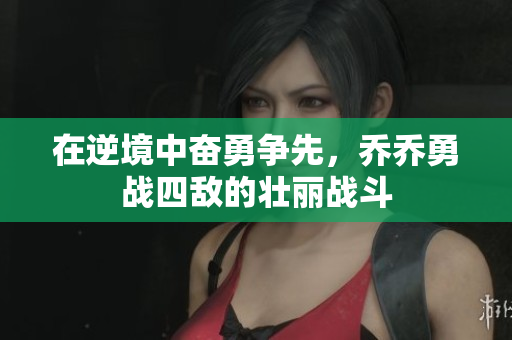 在逆境中奋勇争先，乔乔勇战四敌的壮丽战斗