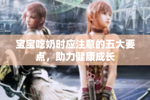 宝宝吃奶时应注意的五大要点，助力健康成长
