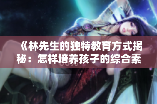 《林先生的独特教育方式揭秘：怎样培养孩子的综合素质》