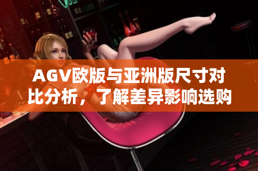 AGV欧版与亚洲版尺寸对比分析，了解差异影响选购决策