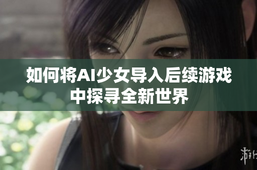 如何将AI少女导入后续游戏中探寻全新世界