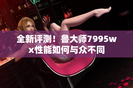 全新评测！鲁大师7995wx性能如何与众不同