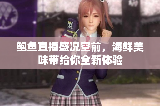 鲍鱼直播盛况空前，海鲜美味带给你全新体验