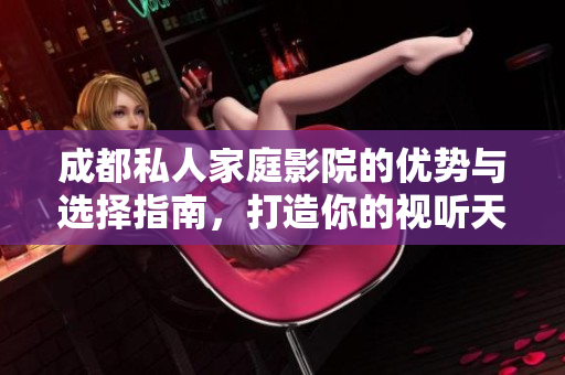 成都私人家庭影院的优势与选择指南，打造你的视听天堂