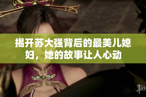 揭开苏大强背后的最美儿媳妇，她的故事让人心动