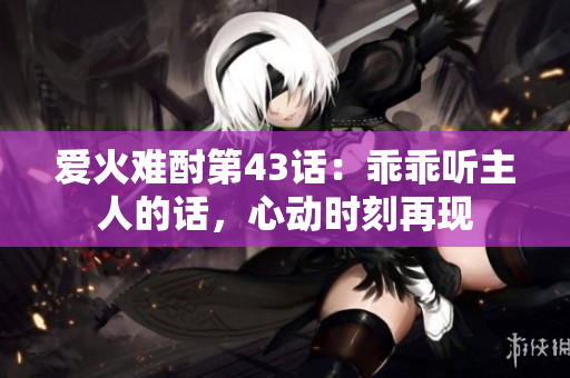 爱火难酎第43话：乖乖听主人的话，心动时刻再现