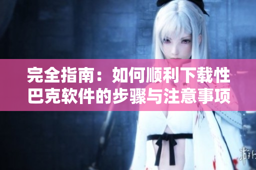 完全指南：如何顺利下载性巴克软件的步骤与注意事项