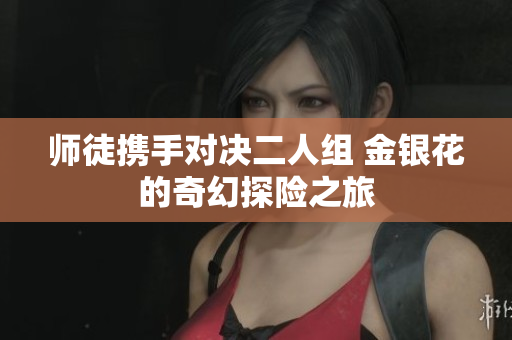 师徒携手对决二人组 金银花的奇幻探险之旅