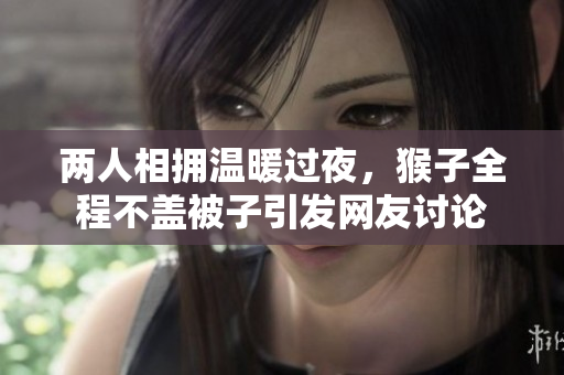 两人相拥温暖过夜，猴子全程不盖被子引发网友讨论