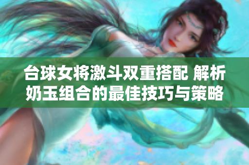台球女将激斗双重搭配 解析奶玉组合的最佳技巧与策略