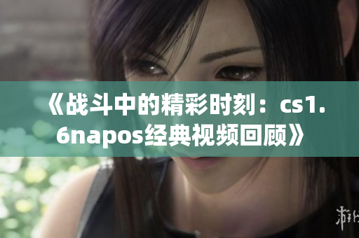 《战斗中的精彩时刻：cs1.6napos经典视频回顾》