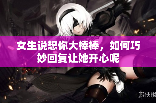 女生说想你大棒棒，如何巧妙回复让她开心呢