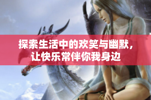 探索生活中的欢笑与幽默，让快乐常伴你我身边