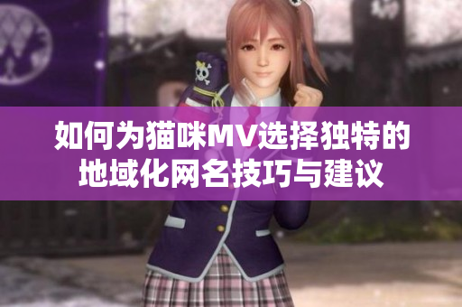 如何为猫咪MV选择独特的地域化网名技巧与建议