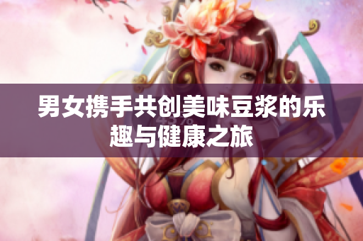 男女携手共创美味豆浆的乐趣与健康之旅
