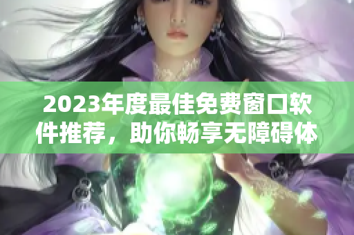 2023年度最佳免费窗口软件推荐，助你畅享无障碍体验