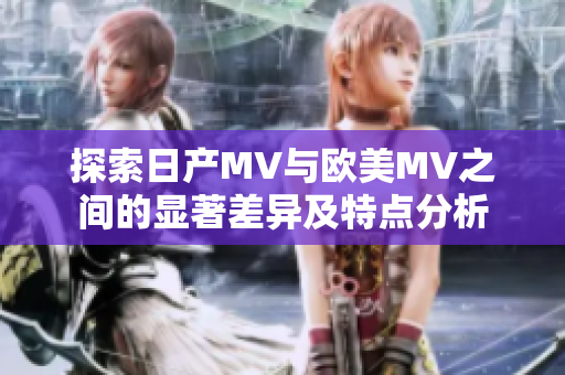 探索日产MV与欧美MV之间的显著差异及特点分析