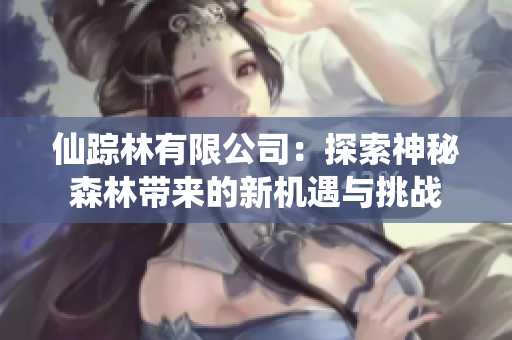 仙踪林有限公司：探索神秘森林带来的新机遇与挑战