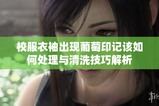 校服衣袖出现葡萄印记该如何处理与清洗技巧解析