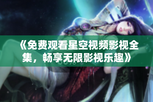 《免费观看星空视频影视全集，畅享无限影视乐趣》