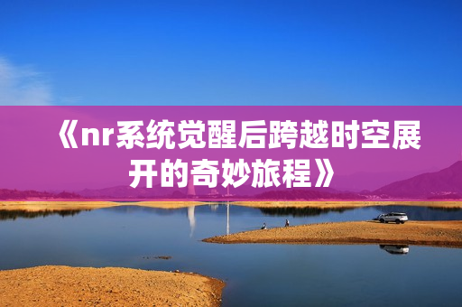 《nr系统觉醒后跨越时空展开的奇妙旅程》