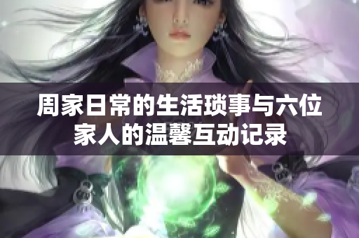 周家日常的生活琐事与六位家人的温馨互动记录