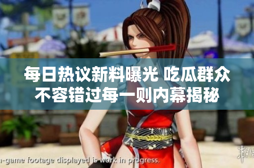 每日热议新料曝光 吃瓜群众不容错过每一则内幕揭秘