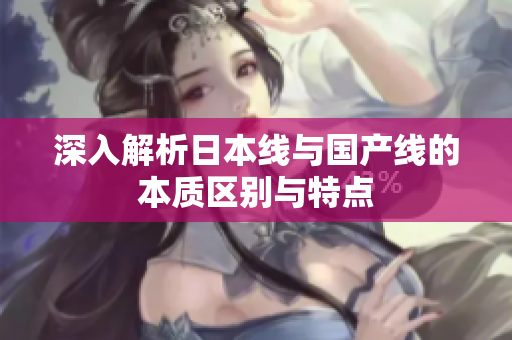 深入解析日本线与国产线的本质区别与特点