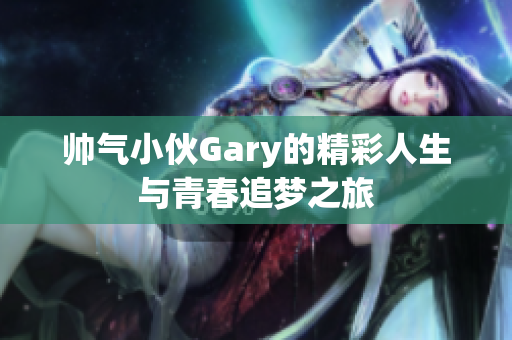 帅气小伙Gary的精彩人生与青春追梦之旅
