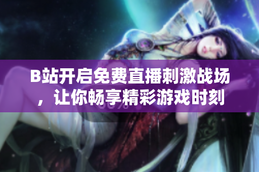 B站开启免费直播刺激战场，让你畅享精彩游戏时刻