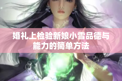 婚礼上检验新娘小雪品德与能力的简单方法