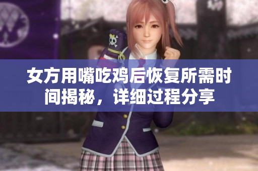 女方用嘴吃鸡后恢复所需时间揭秘，详细过程分享