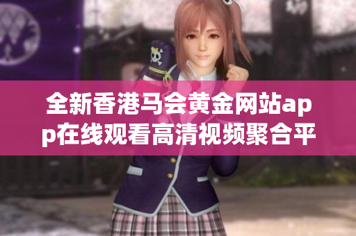 全新香港马会黄金网站app在线观看高清视频聚合平台推荐