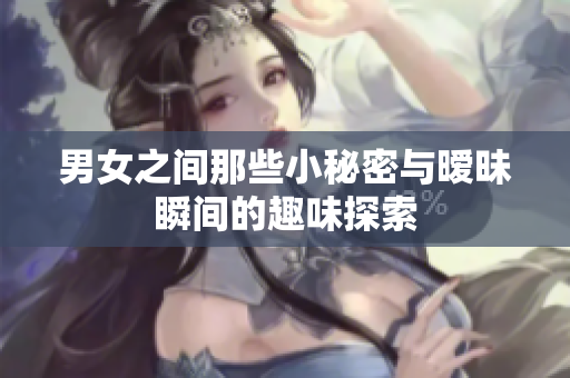 男女之间那些小秘密与暧昧瞬间的趣味探索