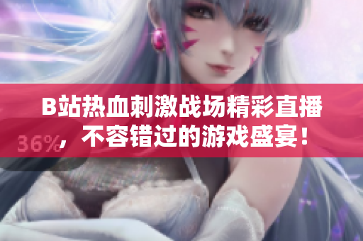 B站热血刺激战场精彩直播，不容错过的游戏盛宴！