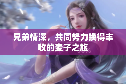 兄弟情深，共同努力换得丰收的麦子之旅