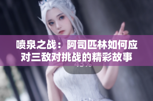 喷泉之战：阿司匹林如何应对三敌对挑战的精彩故事