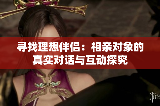 寻找理想伴侣：相亲对象的真实对话与互动探究