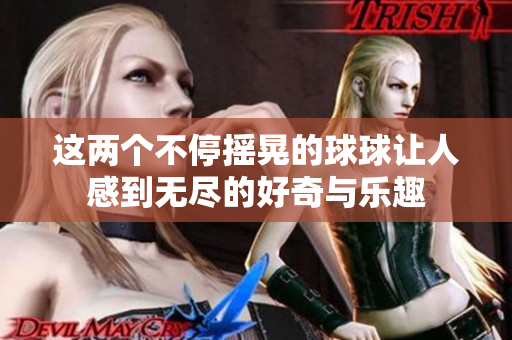 这两个不停摇晃的球球让人感到无尽的好奇与乐趣