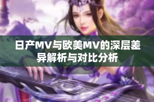 日产MV与欧美MV的深层差异解析与对比分析