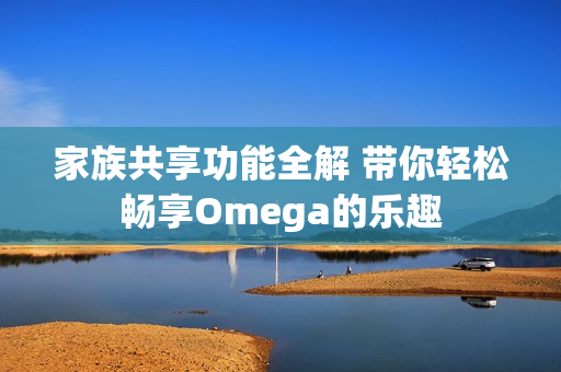 家族共享功能全解 带你轻松畅享Omega的乐趣