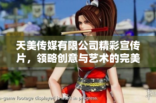 天美传媒有限公司精彩宣传片，领略创意与艺术的完美结合