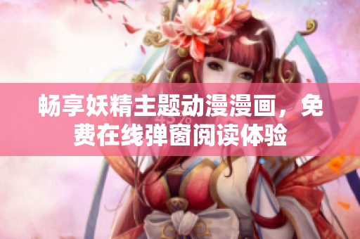 畅享妖精主题动漫漫画，免费在线弹窗阅读体验