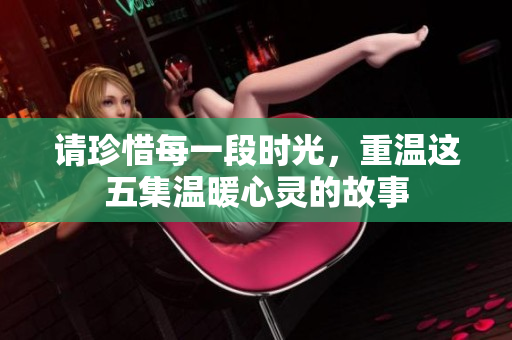 请珍惜每一段时光，重温这五集温暖心灵的故事