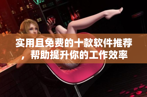 实用且免费的十款软件推荐，帮助提升你的工作效率